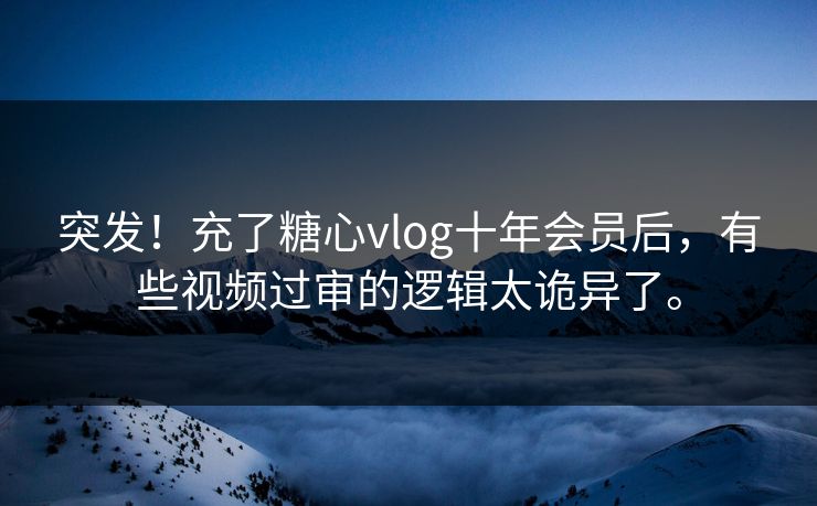 突发！充了糖心vlog十年会员后，有些视频过审的逻辑太诡异了。