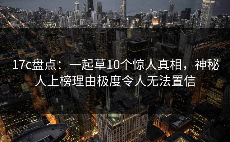 17c盘点：一起草10个惊人真相，神秘人上榜理由极度令人无法置信