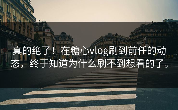 真的绝了！在糖心vlog刷到前任的动态，终于知道为什么刷不到想看的了。