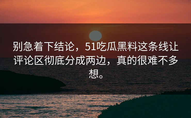 别急着下结论，51吃瓜黑料这条线让评论区彻底分成两边，真的很难不多想。
