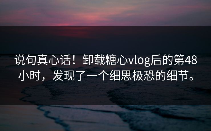 说句真心话！卸载糖心vlog后的第48小时，发现了一个细思极恐的细节。