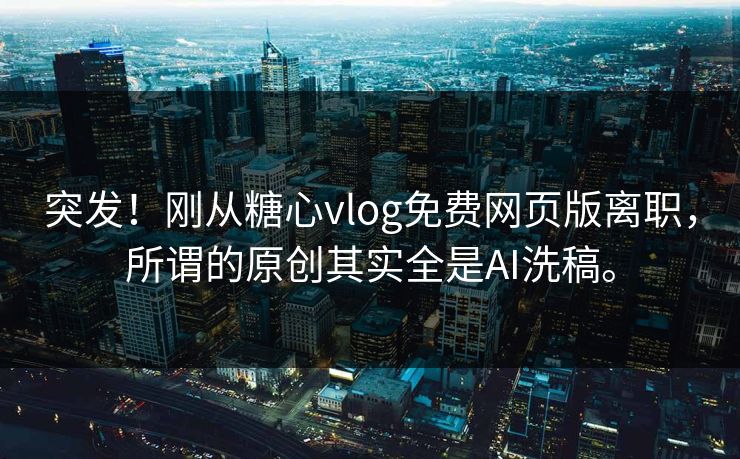 突发！刚从糖心vlog免费网页版离职，所谓的原创其实全是AI洗稿。