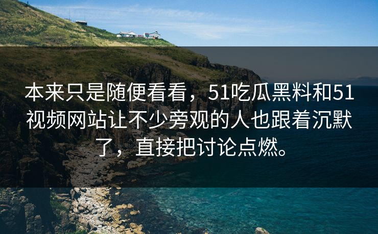 本来只是随便看看，51吃瓜黑料和51视频网站让不少旁观的人也跟着沉默了，直接把讨论点燃。