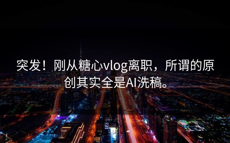 突发！刚从糖心vlog离职，所谓的原创其实全是AI洗稿。