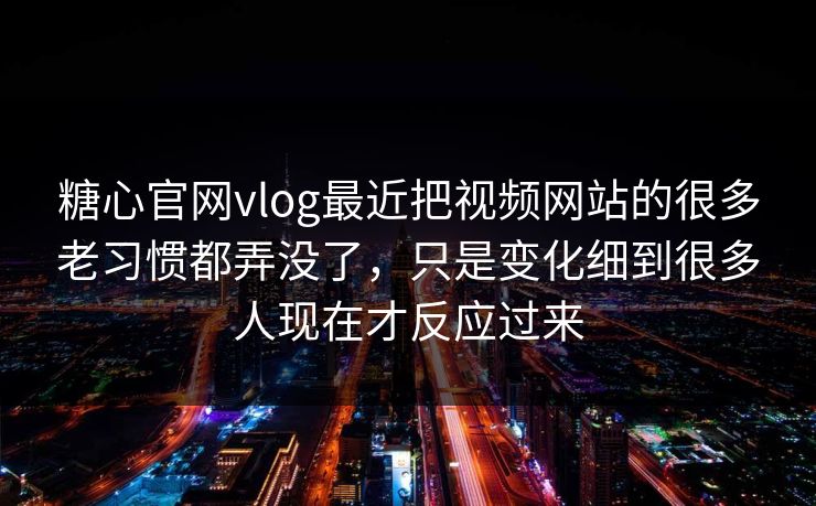 糖心官网vlog最近把视频网站的很多老习惯都弄没了，只是变化细到很多人现在才反应过来