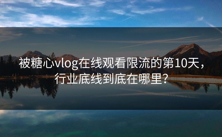 被糖心vlog在线观看限流的第10天，行业底线到底在哪里？