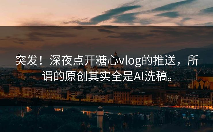 突发！深夜点开糖心vlog的推送，所谓的原创其实全是AI洗稿。