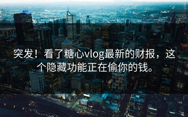 突发！看了糖心vlog最新的财报，这个隐藏功能正在偷你的钱。