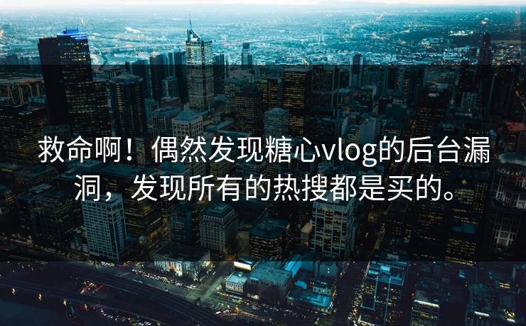 救命啊！偶然发现糖心vlog的后台漏洞，发现所有的热搜都是买的。