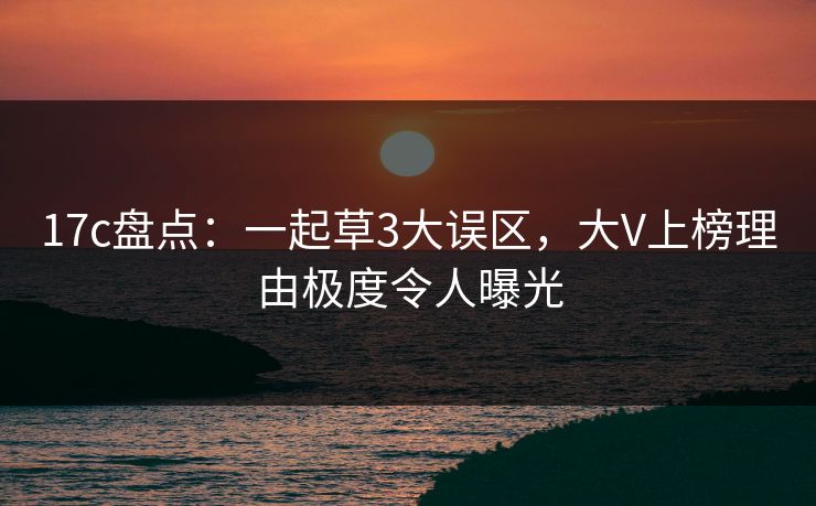 17c盘点：一起草3大误区，大V上榜理由极度令人曝光