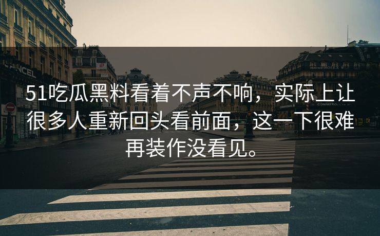 51吃瓜黑料看着不声不响，实际上让很多人重新回头看前面，这一下很难再装作没看见。