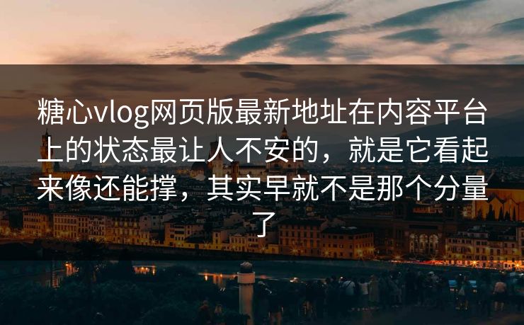 糖心vlog网页版最新地址在内容平台上的状态最让人不安的，就是它看起来像还能撑，其实早就不是那个分量了