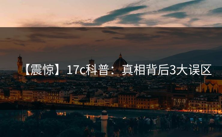 【震惊】17c科普：真相背后3大误区