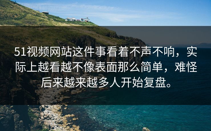 51视频网站这件事看着不声不响，实际上越看越不像表面那么简单，难怪后来越来越多人开始复盘。